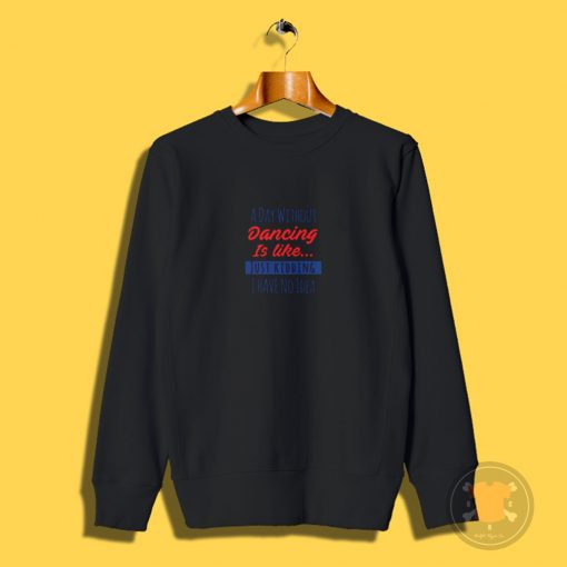 A Day Without Dancing Is Like Just Kidding I Have No Idea Sweatshirt