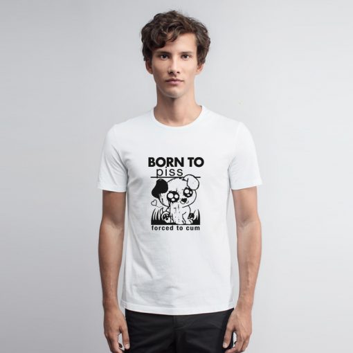 Born To Piss Forced To Cum T Shirt