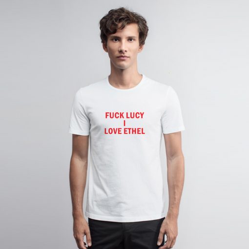 Fuck Lucy I Love Ethel T Shirt