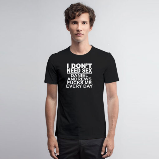 I Don't Need Sex Daniel Andrews Fucks Me Every Day T Shirt