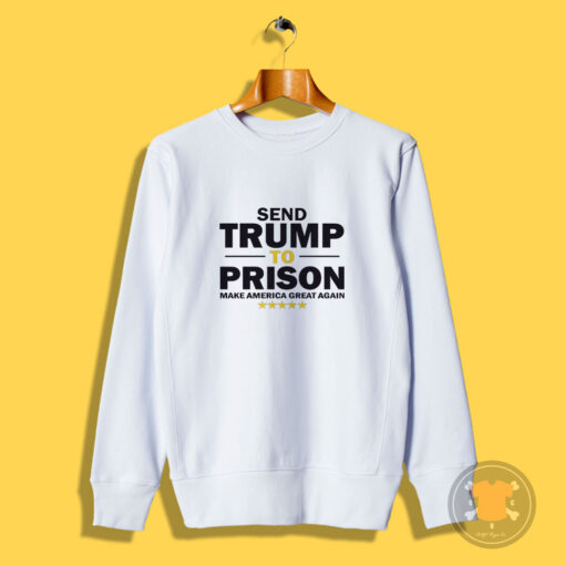 Send Trump To Prison Make America Great Again Sweatshirt