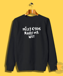 Miley Cyrus Makes Me Wet Sweatshirt