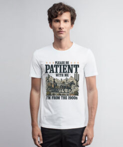 PLEASE BE PATIENT WITH ME I’M FROM THE 1900s T Shirt